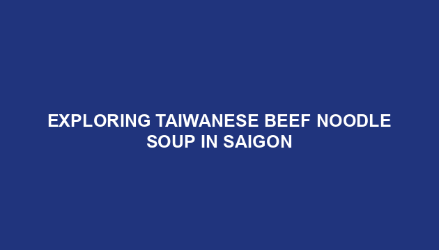 Exploring Taiwanese Beef Noodle Soup in Saigon