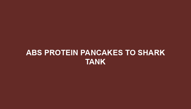 ABS Protein Pancakes to Shark Tank
