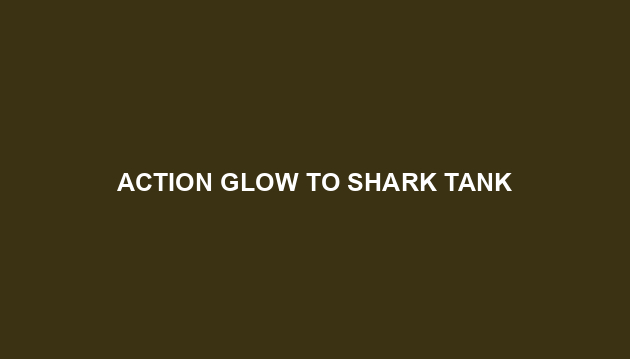 Action Glow To Shark Tank