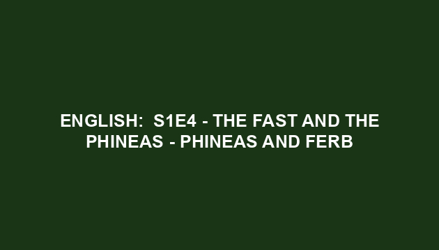 English:  S1E4 - The Fast and the Phineas - Phineas and Ferb